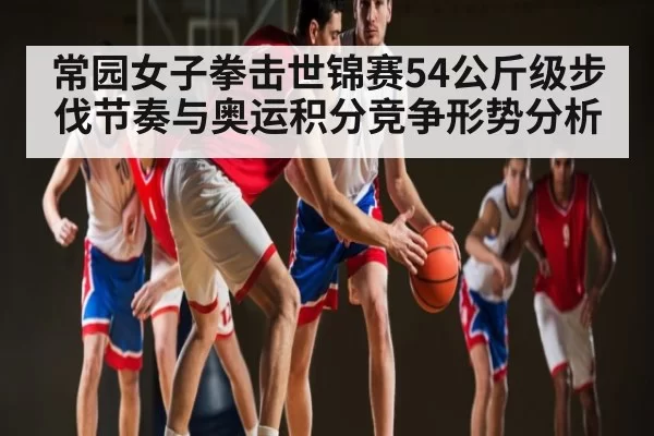 常园女子拳击世锦赛54公斤级步伐节奏与奥运积分竞争形势分析 | bandao